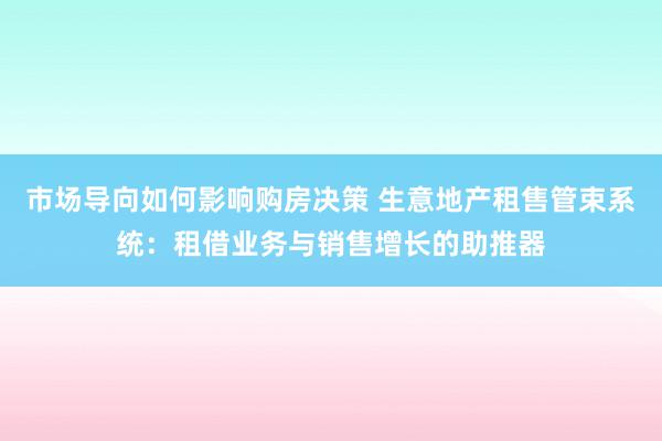 市场导向如何影响购房决策 生意地产租售管束系统：租借业务与销售增长的助推器