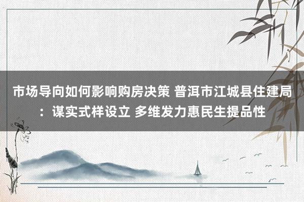 市场导向如何影响购房决策 普洱市江城县住建局：谋实式样设立 多维发力惠民生提品性