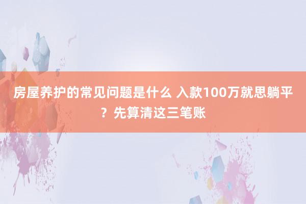 房屋养护的常见问题是什么 入款100万就思躺平？先算清这三笔账